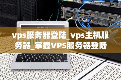 vps服务器登陆_vps主机服务器_掌握VPS服务器登陆的全面指南