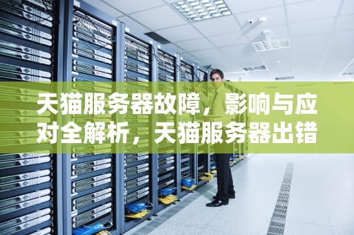 天猫服务器故障，影响与应对全解析，天猫服务器出错怎么回事