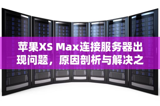苹果XS Max连接服务器出现问题，原因剖析与解决之道，苹果xsmax连接服务器出现问题是什么怎么解决
