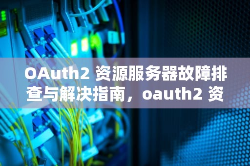 OAuth2 资源服务器故障排查与解决指南，oauth2 资源服务器