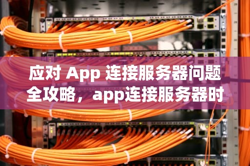 应对 App 连接服务器问题全攻略，app连接服务器时出现问题