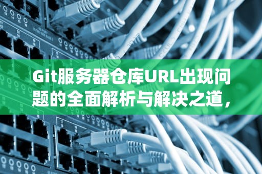 Git服务器仓库URL出现问题的全面解析与解决之道，git的服务器