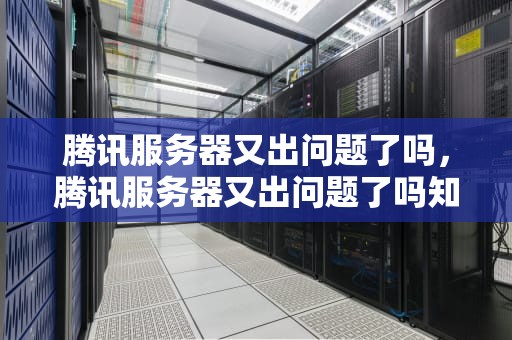 腾讯服务器又出问题了吗，腾讯服务器又出问题了吗知乎