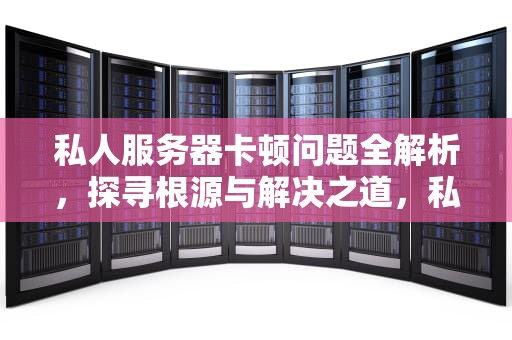 私人服务器卡顿问题全解析，探寻根源与解决之道，私人服务器卡顿问题有哪些原因