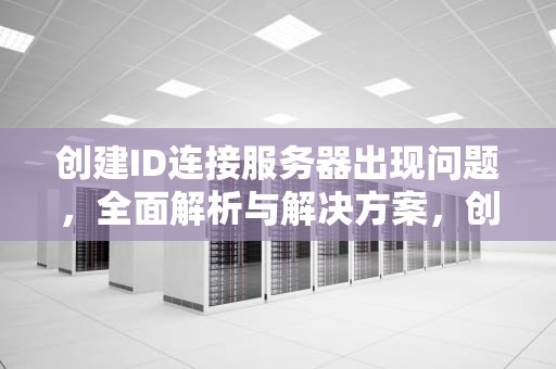 创建ID连接服务器出现问题，全面解析与解决方案，创建id连接服务器出现问题怎么解决