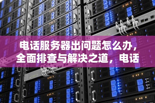 电话服务器出问题怎么办，全面排查与解决之道，电话服务器出问题怎么办啊