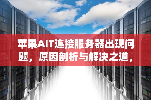 苹果AIT连接服务器出现问题，原因剖析与解决之道，apple连接服务器出现问题怎么办