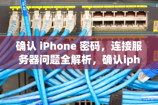 确认 iPhone 密码，连接服务器问题全解析，确认iphone密码连接服务器出了问题怎么办
