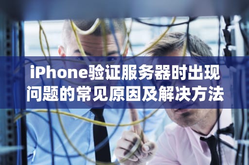 iPhone验证服务器时出现问题的常见原因及解决方法，iphone验证服务器时出现问题怎么办