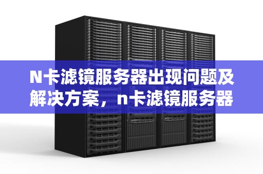 N卡滤镜服务器出现问题及解决方案，n卡滤镜服务器出现问题怎么办