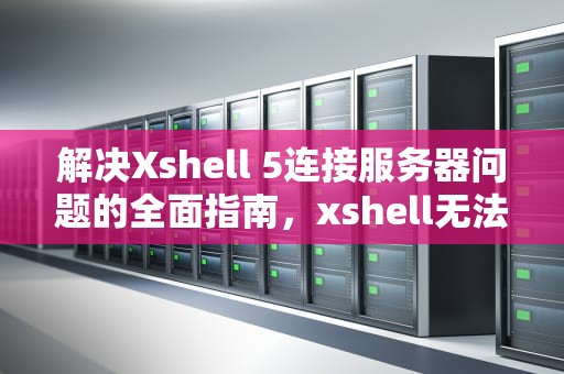 解决Xshell 5连接服务器问题的全面指南，xshell无法连接服务器