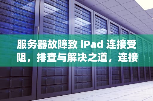 服务器故障致 iPad 连接受阻，排查与解决之道，连接服务器时出现问题ipad