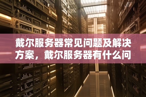 戴尔服务器常见问题及解决方案，戴尔服务器有什么问题吗知乎