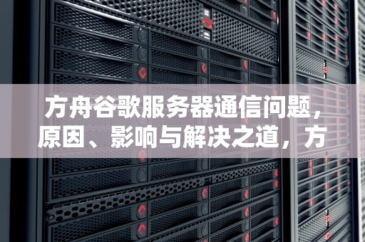方舟谷歌服务器通信问题，原因、影响与解决之道，方舟谷歌服务器通信出现问题怎么解决