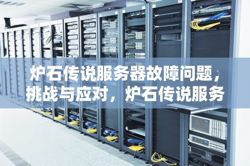 炉石传说服务器故障问题，挑战与应对，炉石传说服务器故障问题怎么解决
