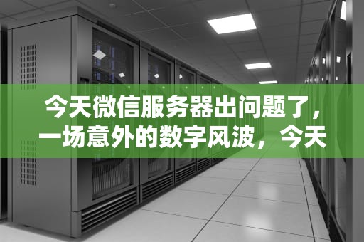 今天微信服务器出问题了，一场意外的数字风波，今天微信服务器出问题了怎么办