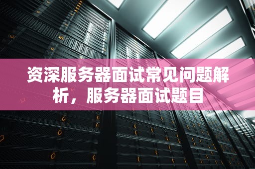资深服务器面试常见问题解析，服务器面试题目
