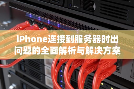 iPhone连接到服务器时出问题的全面解析与解决方案，iphone连接到服务器时出问题怎么办