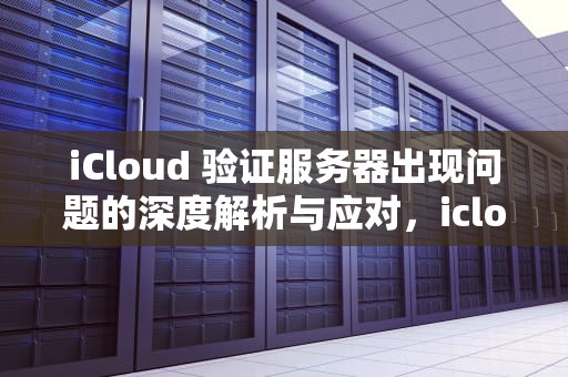 iCloud 验证服务器出现问题的深度解析与应对，icloud验证服务器是出现问题吗