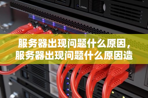 服务器出现问题什么原因，服务器出现问题什么原因造成的