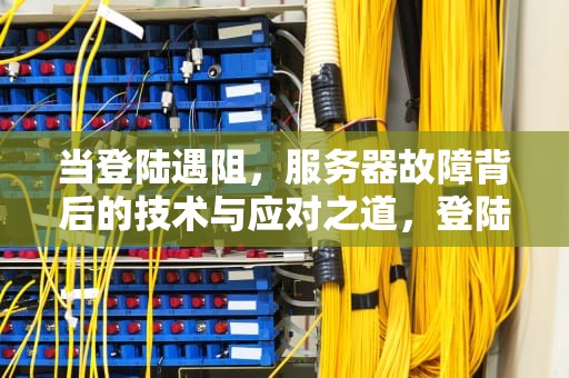 当登陆遇阻，服务器故障背后的技术与应对之道，登陆id说服务器出问题怎么办