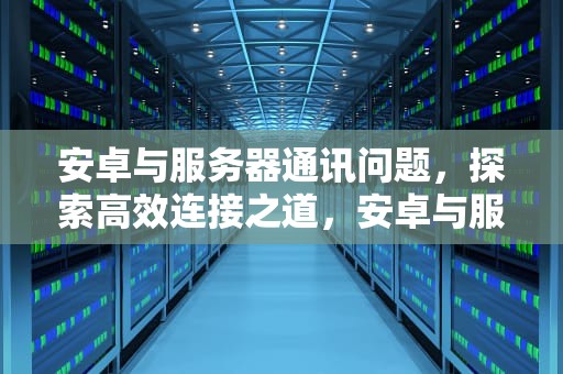 安卓与服务器通讯问题，探索高效连接之道，安卓与服务器通讯问题怎么解决