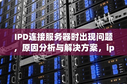IPD连接服务器时出现问题，原因分析与解决方案，ipd连接服务器出错