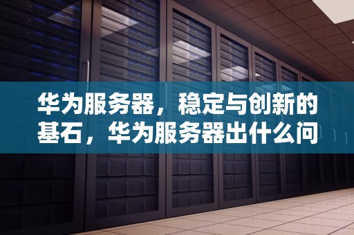 华为服务器，稳定与创新的基石，华为服务器出什么问题了啊