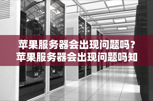 苹果服务器会出现问题吗？苹果服务器会出现问题吗知乎