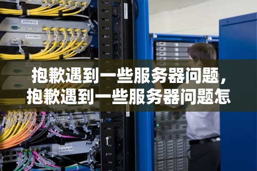 抱歉遇到一些服务器问题，抱歉遇到一些服务器问题怎么办