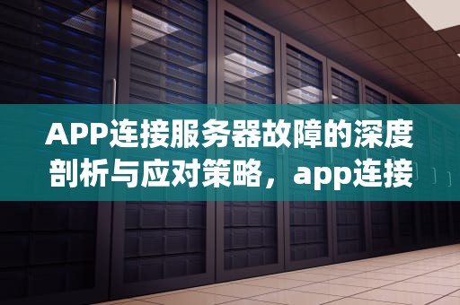 APP连接服务器故障的深度剖析与应对策略，app连接服务器出现问题吗怎么解决