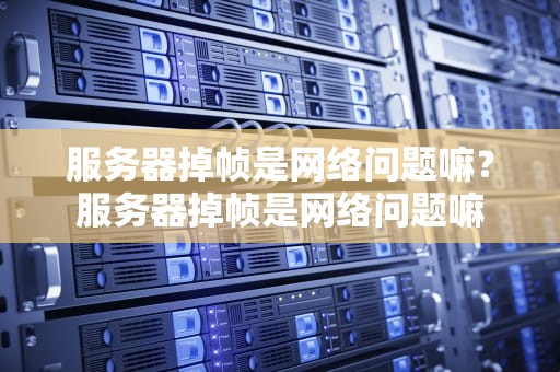 服务器掉帧是网络问题嘛？服务器掉帧是网络问题嘛