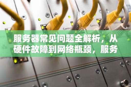 服务器常见问题全解析，从硬件故障到网络瓶颈，服务器比较常见的问题是什么