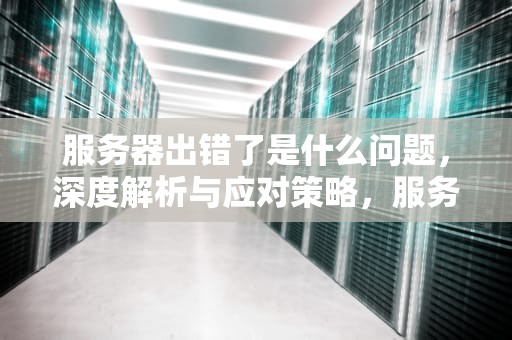 服务器出错了是什么问题，深度解析与应对策略，服务器出错了是什么问题啊