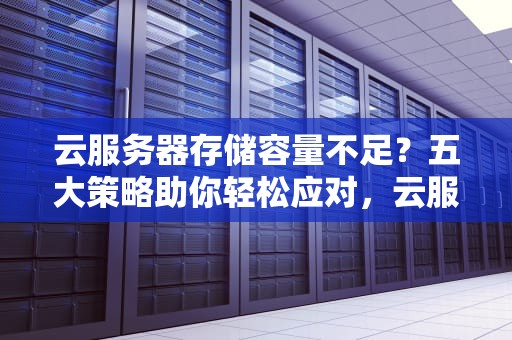 云服务器存储容量不足？五大策略助你轻松应对，云服务器太小怎么解决问题呢