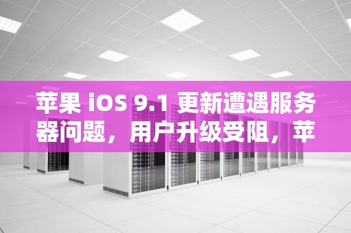 苹果 iOS 9.1 更新遭遇服务器问题，用户升级受阻，苹果更新服务器时出错