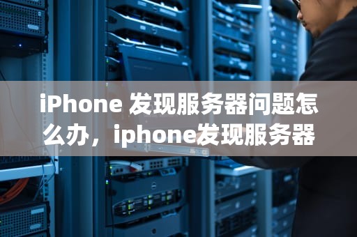 iPhone 发现服务器问题怎么办，iphone发现服务器问题怎么办解决