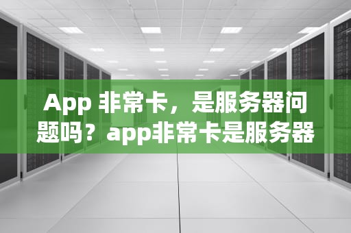 App 非常卡，是服务器问题吗？app非常卡是服务器问题吗怎么解决