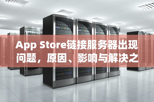 App Store链接服务器出现问题，原因、影响与解决之道，苹果手机appstore链接服务器出现问题
