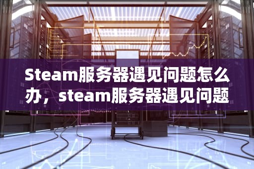 Steam服务器遇见问题怎么办，steam服务器遇见问题怎么办