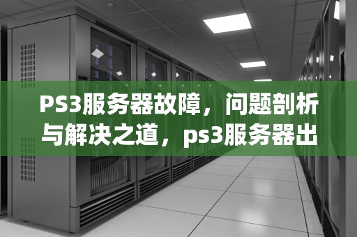 PS3服务器故障，问题剖析与解决之道，ps3服务器出现问题怎么解决