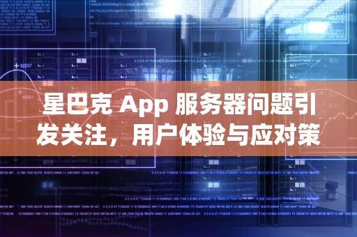 星巴克 App 服务器问题引发关注，用户体验与应对策略全解析，星巴克app服务器发现问题,请稍后再试