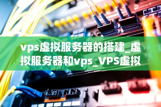 vps虚拟服务器的搭建_虚拟服务器和vps_VPS虚拟服务器的搭建