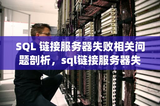 SQL 链接服务器失败相关问题剖析，sql链接服务器失败什么问题啊