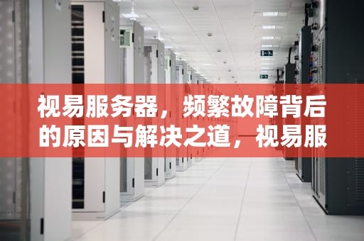 视易服务器，频繁故障背后的原因与解决之道，视易服务器总出现问题怎么办