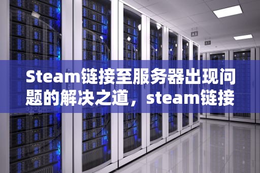 Steam链接至服务器出现问题的解决之道，steam链接至服务器出现问题怎么办