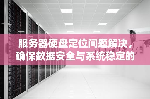 服务器硬盘定位问题解决，确保数据安全与系统稳定的关键步骤，服务器硬盘定位问题解决方法