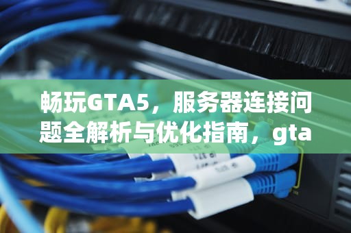 畅玩GTA5，服务器连接问题全解析与优化指南，gta5注意服务器连接问题怎么解决
