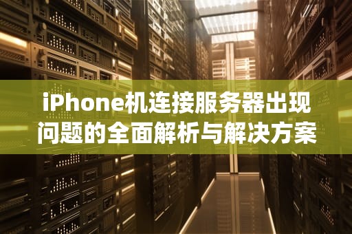 iPhone机连接服务器出现问题的全面解析与解决方案，iphone 连接服务器出现问题
