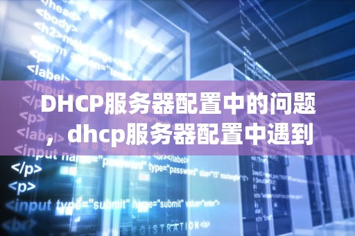 DHCP服务器配置中的问题，dhcp服务器配置中遇到的问题有哪些